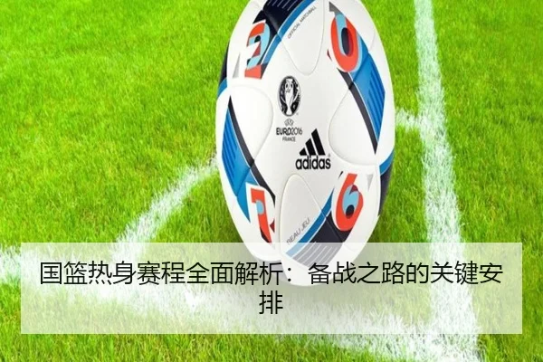 国篮热身赛程全面解析：备战之路的关键安排
