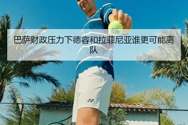 巴萨财政压力下德容和拉菲尼亚谁更可能离队