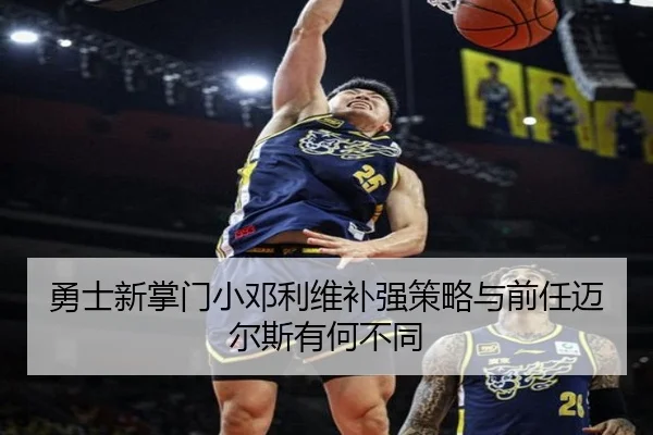 勇士新掌门小邓利维补强策略与前任迈尔斯有何不同
